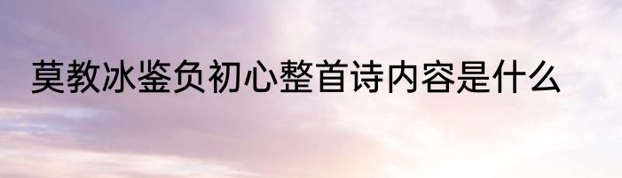 莫教冰鉴负初心整首诗内容是什么