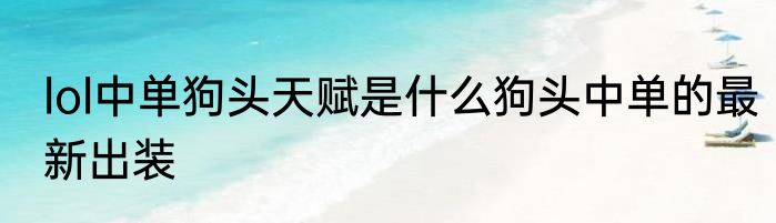 lol中单狗头天赋是什么狗头中单的最新出装