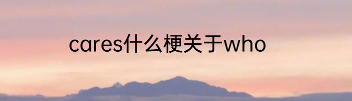 cares什么梗关于who