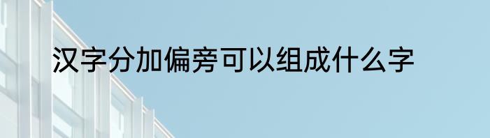 汉字分加偏旁可以组成什么字