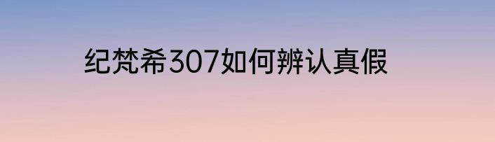 纪梵希307如何辨认真假