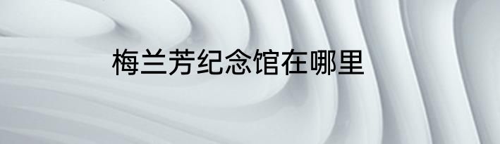 梅兰芳纪念馆在哪里