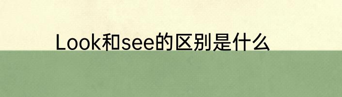 Look和see的区别是什么