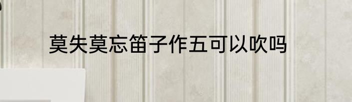 莫失莫忘笛子作五可以吹吗