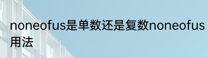 noneofus是单数还是复数noneofus用法