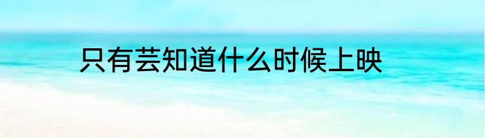 只有芸知道什么时候上映