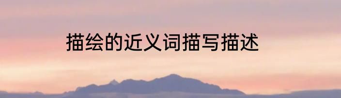 描绘的近义词描写描述