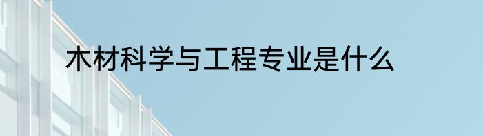 木材科学与工程专业是什么