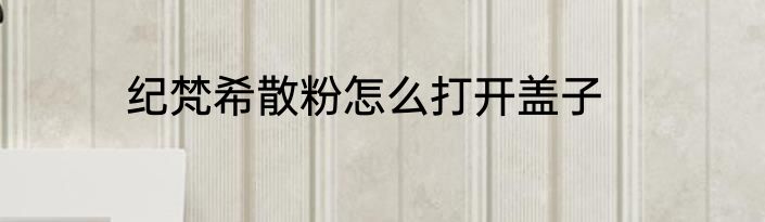 纪梵希散粉怎么打开盖子