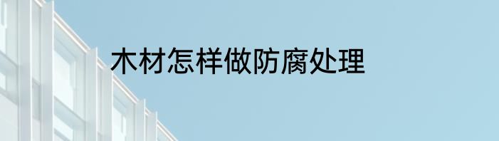 木材怎样做防腐处理