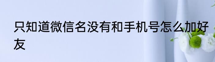 只知道微信名没有和手机号怎么加好友