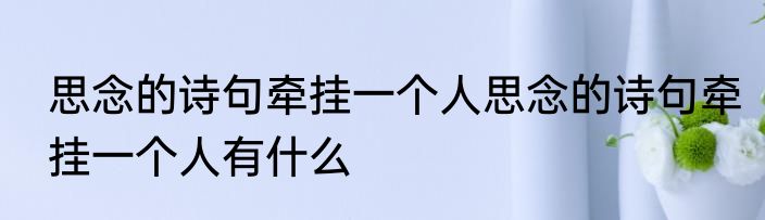 思念的诗句牵挂一个人思念的诗句牵挂一个人有什么