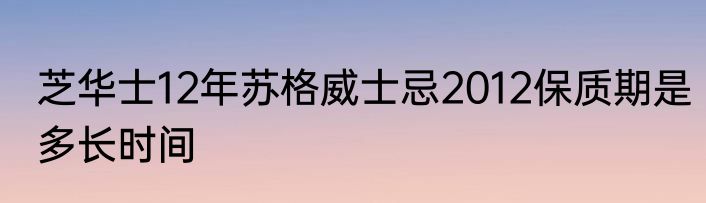 芝华士12年苏格威士忌2012保质期是多长时间