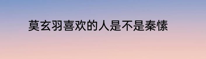 莫玄羽喜欢的人是不是秦愫