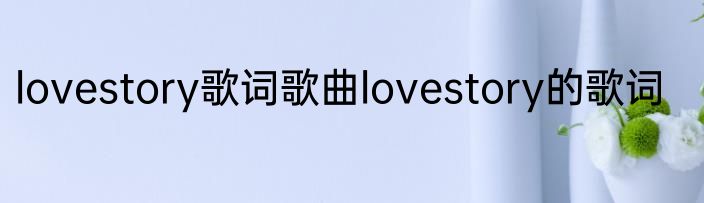 lovestory歌词歌曲lovestory的歌词