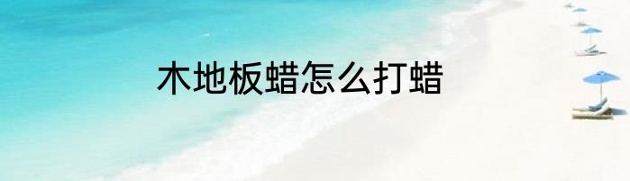 木地板蜡怎么打蜡