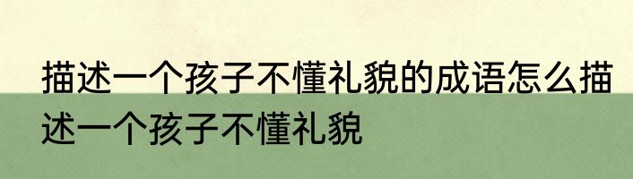描述一个孩子不懂礼貌的成语怎么描述一个孩子不懂礼貌
