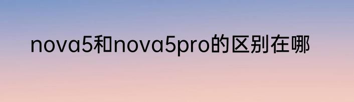 nova5和nova5pro的区别在哪