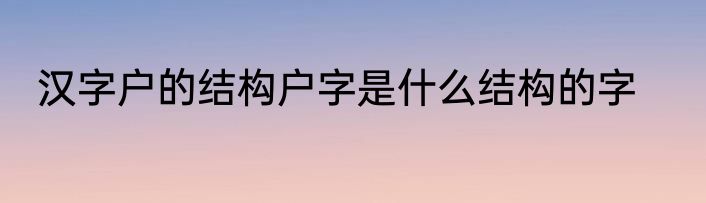 汉字户的结构户字是什么结构的字