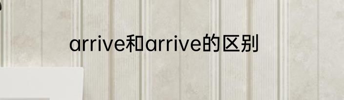 arrive和arrive的区别