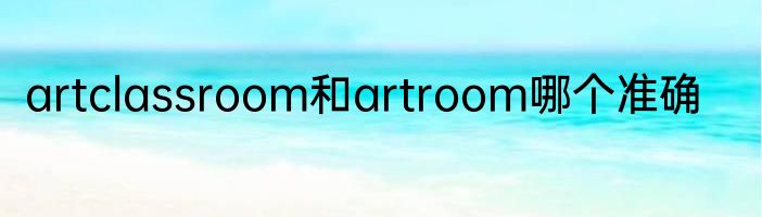 artclassroom和artroom哪个准确