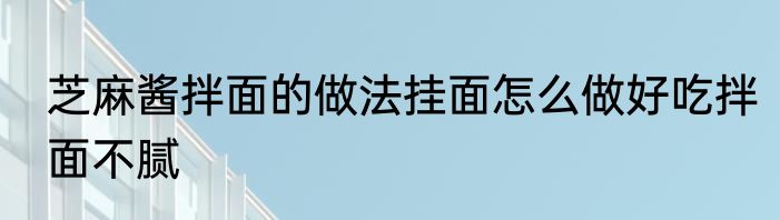 芝麻酱拌面的做法挂面怎么做好吃拌面不腻
