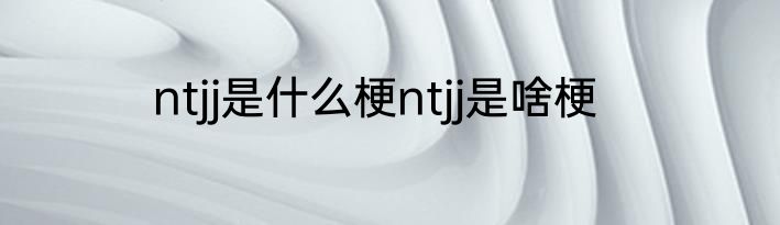 ntjj是什么梗ntjj是啥梗