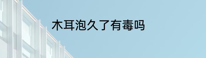 木耳泡久了有毒吗