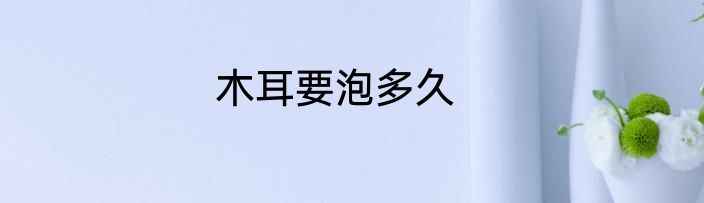 木耳要泡多久