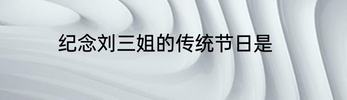 纪念刘三姐的传统节日是