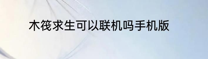 木筏求生可以联机吗手机版
