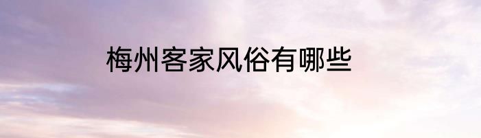 梅州客家风俗有哪些