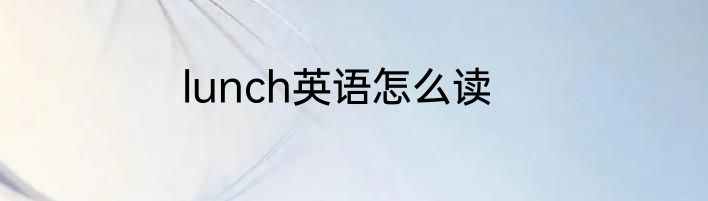 lunch英语怎么读