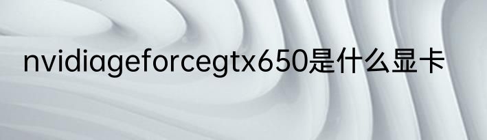nvidiageforcegtx650是什么显卡