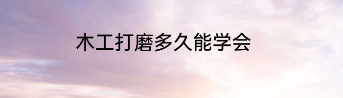 木工打磨多久能学会