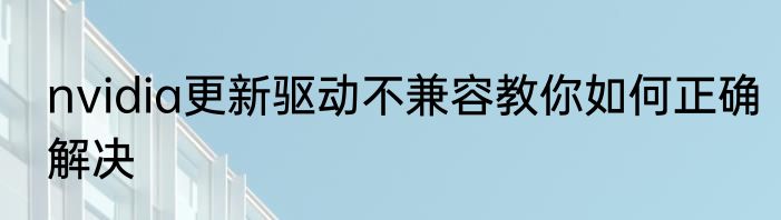 nvidia更新驱动不兼容教你如何正确解决
