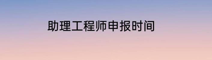 助理工程师申报时间