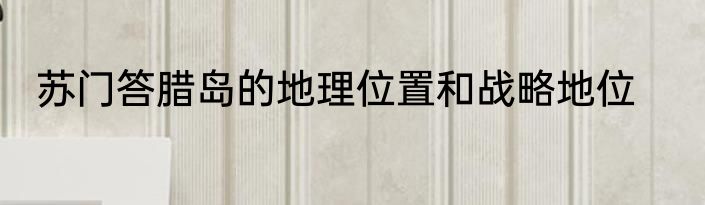 苏门答腊岛的地理位置和战略地位