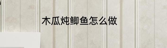 木瓜炖鲫鱼怎么做
