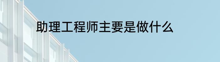 助理工程师主要是做什么