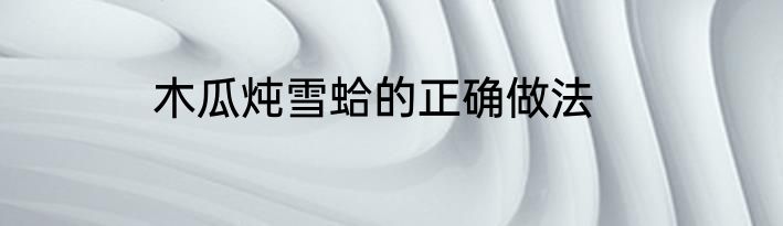 木瓜炖雪蛤的正确做法