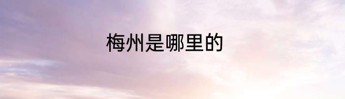 梅州是哪里的