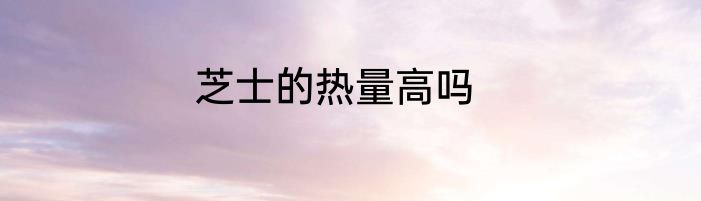 芝士的热量高吗