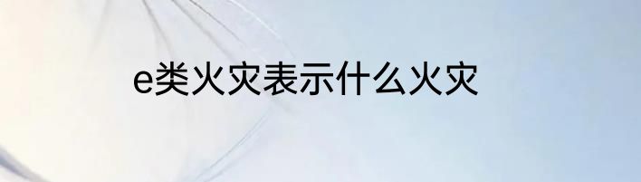 e类火灾表示什么火灾