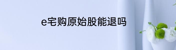 e宅购原始股能退吗