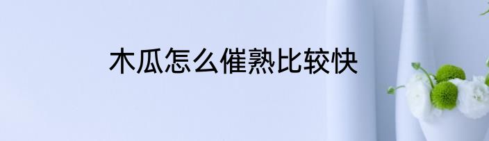 木瓜怎么催熟比较快