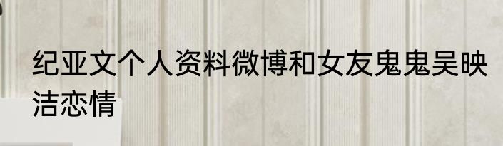 纪亚文个人资料微博和女友鬼鬼吴映洁恋情