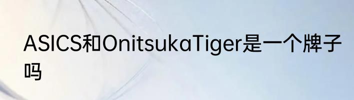 ASICS和OnitsukaTiger是一个牌子吗