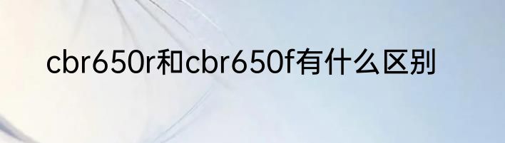 cbr650r和cbr650f有什么区别