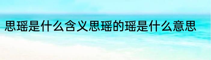 思瑶是什么含义思瑶的瑶是什么意思